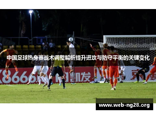中国足球热身赛战术调整解析提升进攻与防守平衡的关键变化