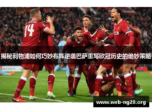 揭秘利物浦如何巧妙布阵逆袭巴萨重写欧冠历史的绝妙策略