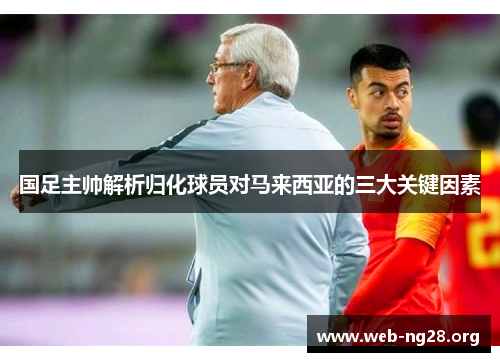 国足主帅解析归化球员对马来西亚的三大关键因素