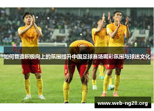 如何营造积极向上的氛围提升中国足球赛场喝彩氛围与球迷文化