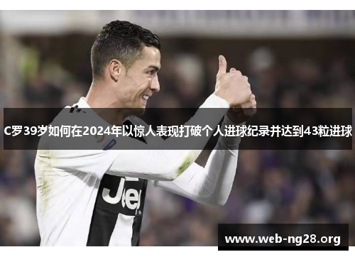 C罗39岁如何在2024年以惊人表现打破个人进球纪录并达到43粒进球