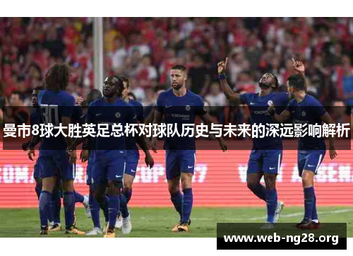 曼市8球大胜英足总杯对球队历史与未来的深远影响解析