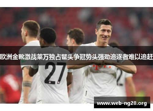 欧洲金靴激战莱万独占鳌头争冠势头强劲追逐者难以追赶