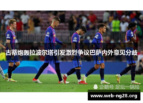 古蒂炮轰拉波尔塔引发激烈争议巴萨内外意见分歧