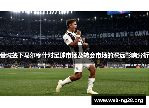 曼城签下马尔穆什对足球市场及转会市场的深远影响分析