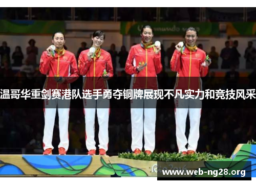 温哥华重剑赛港队选手勇夺铜牌展现不凡实力和竞技风采