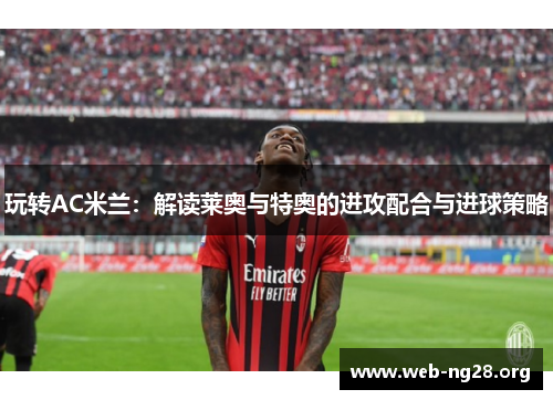 玩转AC米兰：解读莱奥与特奥的进攻配合与进球策略