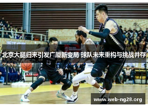 北京大腿归来引发广厦新变局 球队未来重构与挑战并存
