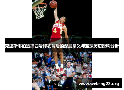 克里斯韦伯选择四号球衣背后的深层意义与篮球历史影响分析 克里斯韦伯选择四号球衣背后的深层意义与篮球历史影响分析
