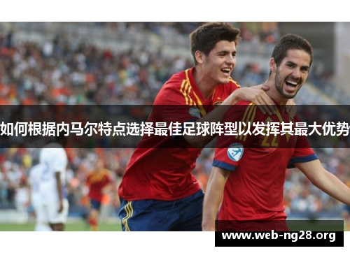 如何根据内马尔特点选择最佳足球阵型以发挥其最大优势 如何根据内马尔特点选择最佳足球阵型以发挥其最大优势