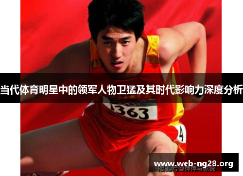 当代体育明星中的领军人物卫猛及其时代影响力深度分析