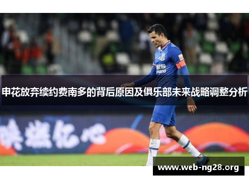 申花放弃续约费南多的背后原因及俱乐部未来战略调整分析 申花放弃续约费南多的背后原因及俱乐部未来战略调整分析