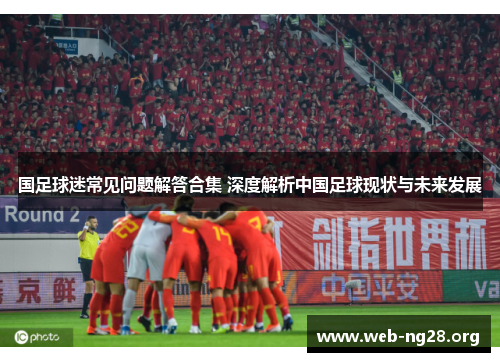 国足球迷常见问题解答合集 深度解析中国足球现状与未来发展 国足球迷常见问题解答合集 深度解析中国足球现状与未来发展
