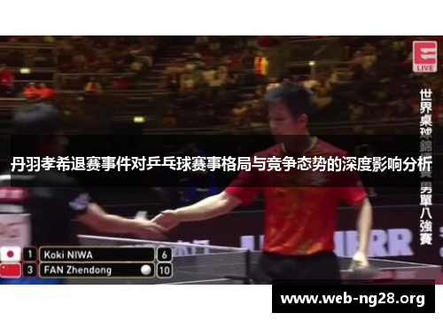 丹羽孝希退赛事件对乒乓球赛事格局与竞争态势的深度影响分析