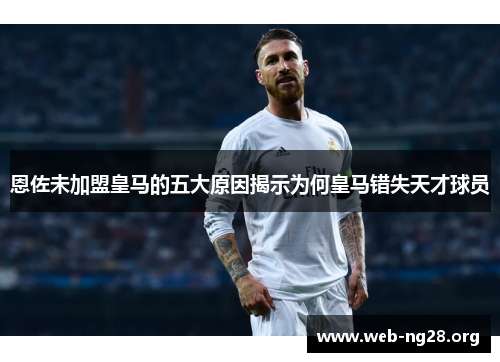 恩佐未加盟皇马的五大原因揭示为何皇马错失天才球员 恩佐未加盟皇马的五大原因揭示为何皇马错失天才球员