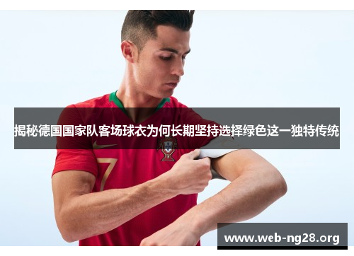 揭秘德国国家队客场球衣为何长期坚持选择绿色这一独特传统