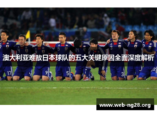 澳大利亚难敌日本球队的五大关键原因全面深度解析 澳大利亚难敌日本球队的五大关键原因全面深度解析