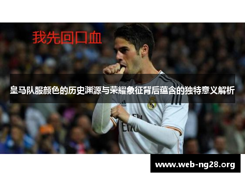 皇马队服颜色的历史渊源与荣耀象征背后蕴含的独特意义解析 皇马队服颜色的历史渊源与荣耀象征背后蕴含的独特意义解析