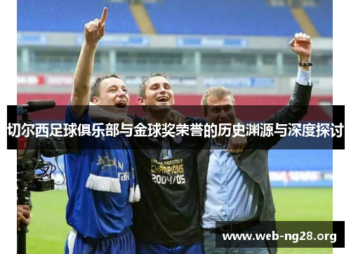 切尔西足球俱乐部与金球奖荣誉的历史渊源与深度探讨 切尔西足球俱乐部与金球奖荣誉的历史渊源与深度探讨
