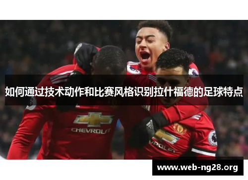如何通过技术动作和比赛风格识别拉什福德的足球特点