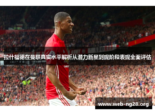 拉什福德在曼联真实水平解析从潜力新星到现阶段表现全面评估 拉什福德在曼联真实水平解析从潜力新星到现阶段表现全面评估