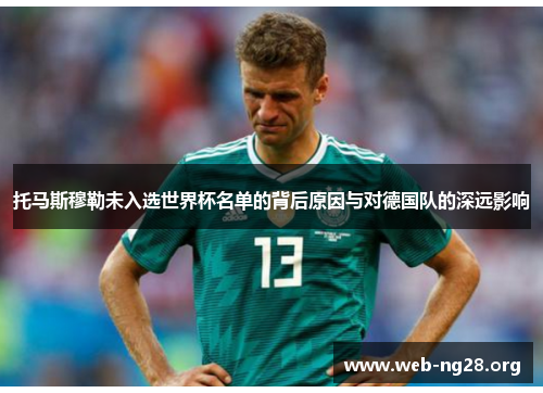 托马斯穆勒未入选世界杯名单的背后原因与对德国队的深远影响 托马斯穆勒未入选世界杯名单的背后原因与对德国队的深远影响