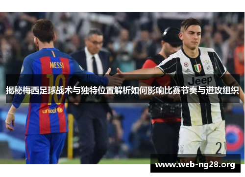 揭秘梅西足球战术与独特位置解析如何影响比赛节奏与进攻组织