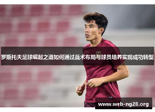 罗斯托夫足球崛起之道如何通过战术布局与球员培养实现成功转型