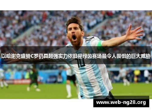 以哈谢克盛赞C罗仍具超强实力依旧是绿茵赛场最令人畏惧的巨大威胁