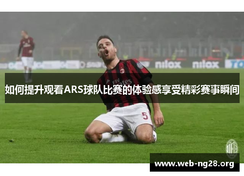 如何提升观看ARS球队比赛的体验感享受精彩赛事瞬间 如何提升观看ARS球队比赛的体验感享受精彩赛事瞬间