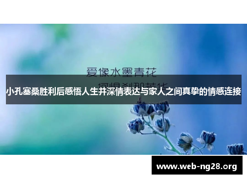 小孔塞桑胜利后感悟人生并深情表达与家人之间真挚的情感连接 小孔塞桑胜利后感悟人生并深情表达与家人之间真挚的情感连接