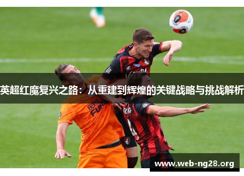 英超红魔复兴之路：从重建到辉煌的关键战略与挑战解析