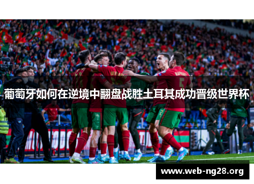 葡萄牙如何在逆境中翻盘战胜土耳其成功晋级世界杯 葡萄牙如何在逆境中翻盘战胜土耳其成功晋级世界杯