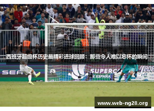 西班牙超级杯历史最精彩进球回顾：那些令人难以忘怀的瞬间