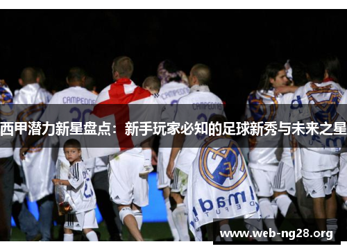 西甲潜力新星盘点：新手玩家必知的足球新秀与未来之星