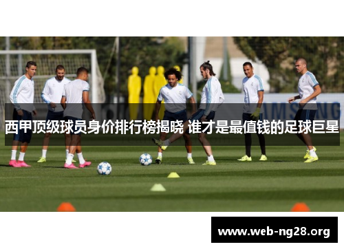 西甲顶级球员身价排行榜揭晓 谁才是最值钱的足球巨星