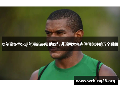 费尔南多费尔明的精彩表现 助攻与进球两大亮点值得关注的五个瞬间 费尔南多费尔明的精彩表现 助攻与进球两大亮点值得关注的五个瞬间