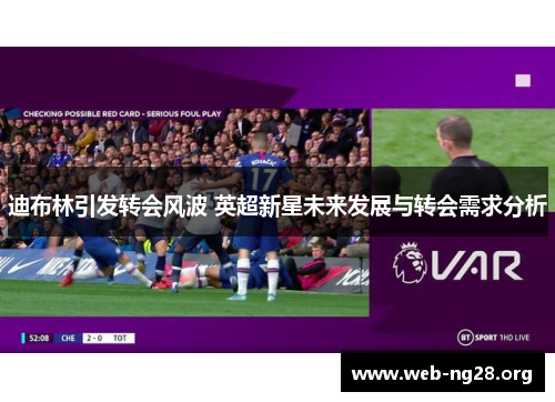 迪布林引发转会风波 英超新星未来发展与转会需求分析 迪布林引发转会风波 英超新星未来发展与转会需求分析