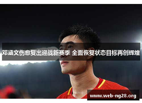 邓涵文伤愈复出迎战新赛季 全面恢复状态目标再创辉煌