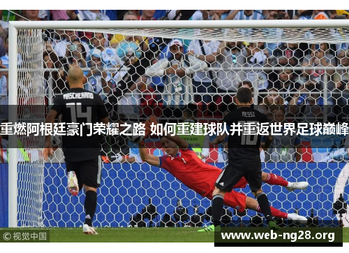 重燃阿根廷豪门荣耀之路 如何重建球队并重返世界足球巅峰