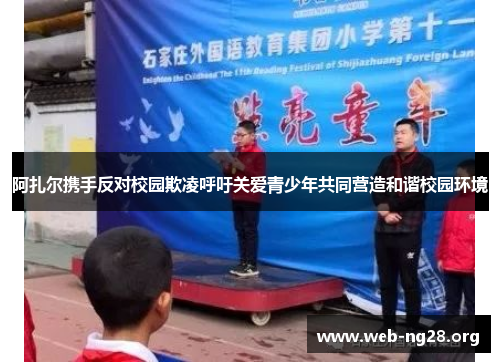 阿扎尔携手反对校园欺凌呼吁关爱青少年共同营造和谐校园环境