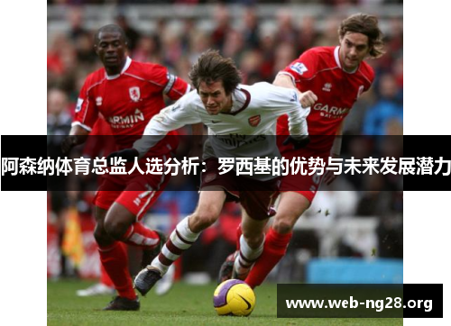 阿森纳体育总监人选分析：罗西基的优势与未来发展潜力