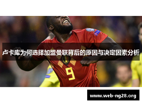 卢卡库为何选择加盟曼联背后的原因与决定因素分析