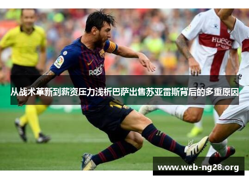 从战术革新到薪资压力浅析巴萨出售苏亚雷斯背后的多重原因