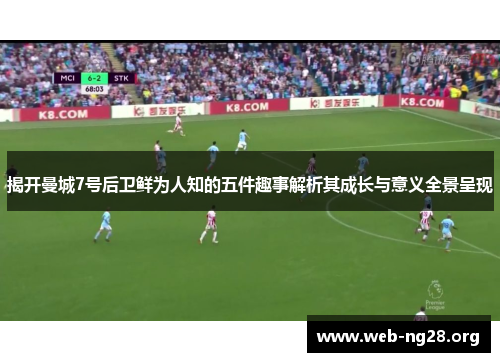 揭开曼城7号后卫鲜为人知的五件趣事解析其成长与意义全景呈现